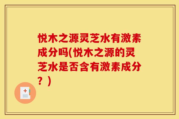 悦木之源灵芝水有激素成分吗(悦木之源的灵芝水是否含有激素成分？)