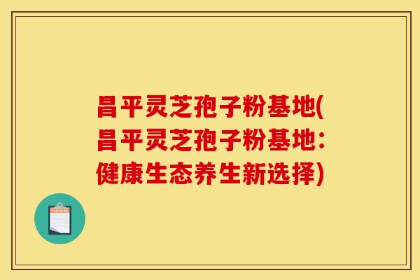 昌平灵芝孢子粉基地(昌平灵芝孢子粉基地:健康生态养生新选择)