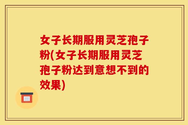 女子长期服用灵芝孢子粉(女子长期服用灵芝孢子粉达到意想不到的效果)