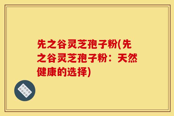 先之谷灵芝孢子粉(先之谷灵芝孢子粉:天然健康的选择)