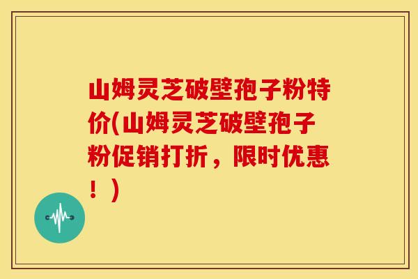 山姆灵芝破壁孢子粉特价(山姆灵芝破壁孢子粉促销打折，限时优惠！)