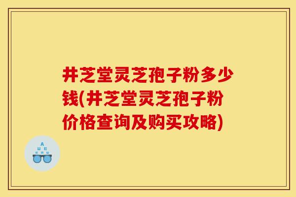 井芝堂灵芝孢子粉多少钱(井芝堂灵芝孢子粉价格查询及购买攻略)