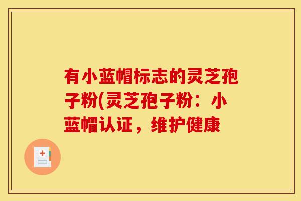有小蓝帽标志的灵芝孢子粉(灵芝孢子粉:小蓝帽认证,维护健康