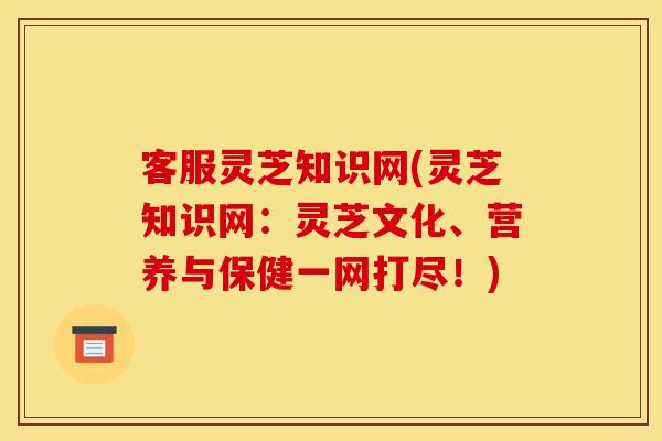 客服灵芝知识网(灵芝知识网：灵芝文化、营养与保健一网打尽！)