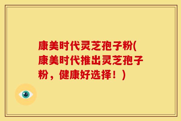 康美时代灵芝孢子粉(康美时代推出灵芝孢子粉，健康好选择！)