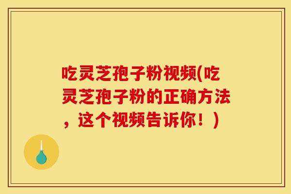 吃灵芝孢子粉视频(吃灵芝孢子粉的正确方法，这个视频告诉你！)