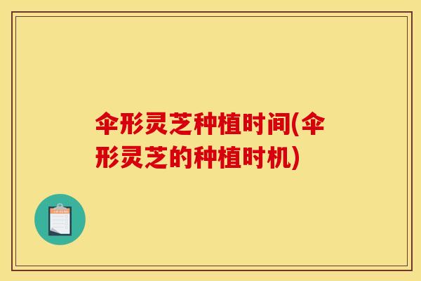伞形灵芝种植时间(伞形灵芝的种植时机)