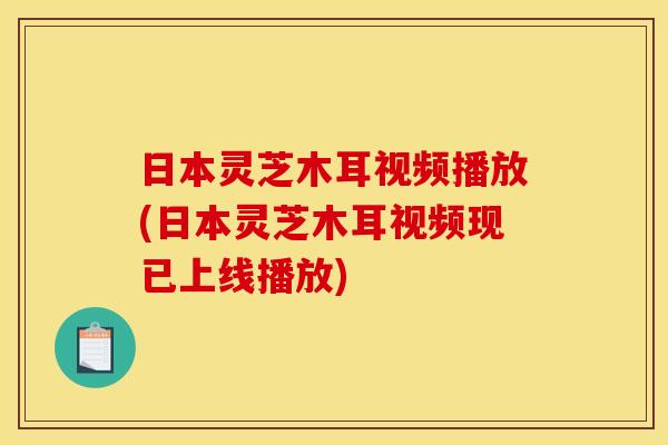 日本灵芝木耳视频播放(日本灵芝木耳视频现已上线播放)