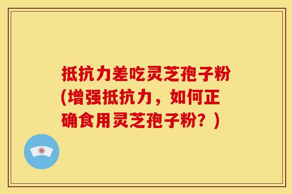 抵抗力差吃灵芝孢子粉(增强抵抗力,如何正确食用灵芝孢子粉?)