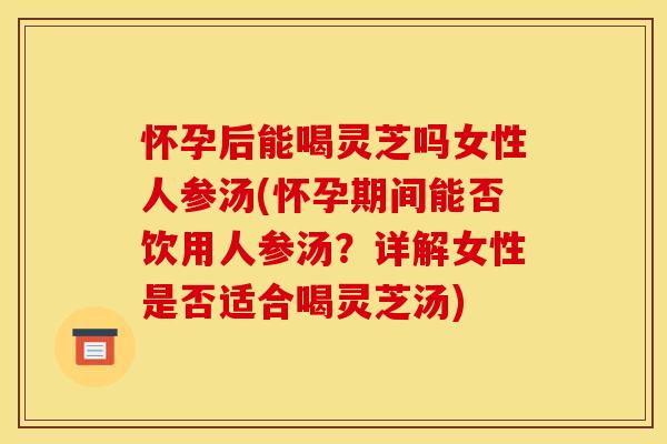 怀孕后能喝灵芝吗女性人参汤(怀孕期间能否饮用人参汤?详解女性是否适合喝灵芝汤)