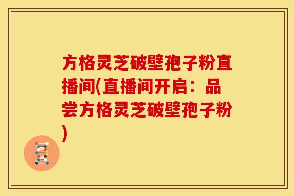 方格灵芝破壁孢子粉直播间(直播间开启:品尝方格灵芝破壁孢子粉)