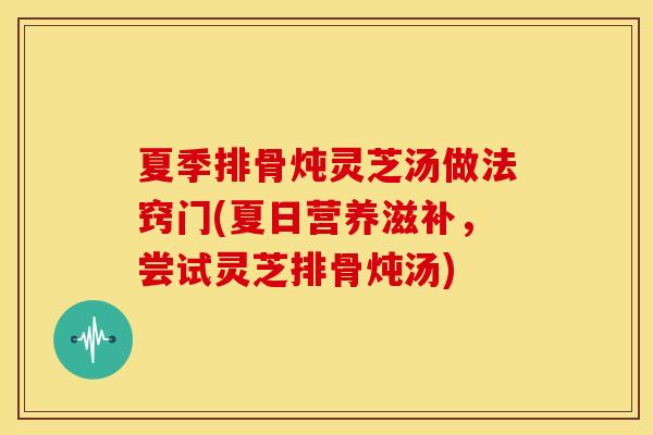 夏季排骨炖灵芝汤做法窍门(夏日营养滋补，尝试灵芝排骨炖汤)