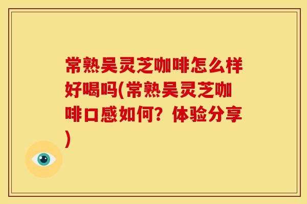 常熟吴灵芝咖啡怎么样好喝吗(常熟吴灵芝咖啡口感如何?体验分享)