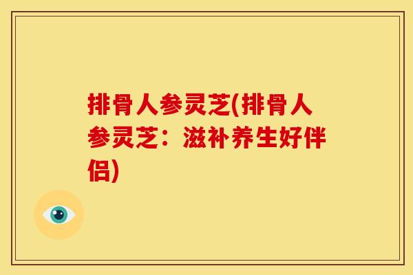 排骨人参灵芝(排骨人参灵芝:滋补养生好伴侣)