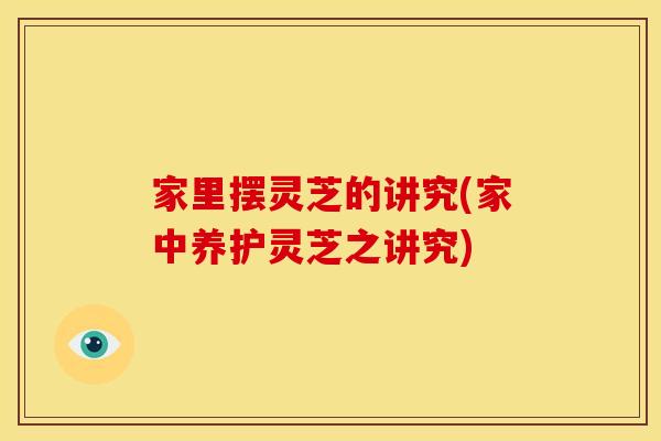 家里摆灵芝的讲究(家中养护灵芝之讲究)
