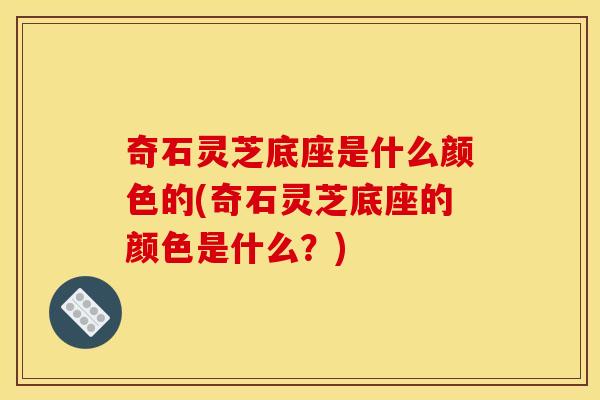 奇石灵芝底座是什么颜色的(奇石灵芝底座的颜色是什么?)