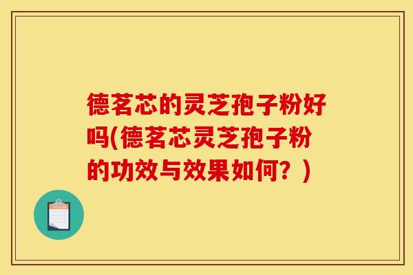 德茗芯的灵芝孢子粉好吗(德茗芯灵芝孢子粉的功效与效果如何？)