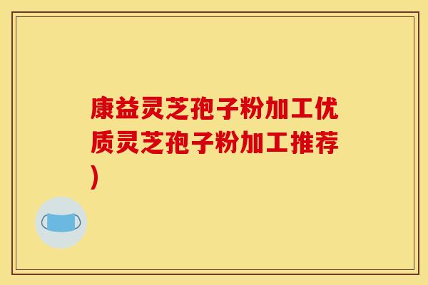 康益灵芝孢子粉加工优质灵芝孢子粉加工推荐)