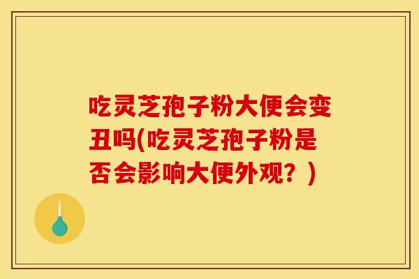 吃灵芝孢子粉大便会变丑吗(吃灵芝孢子粉是否会影响大便外观?)