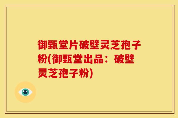 御甄堂片破壁灵芝孢子粉(御甄堂出品:破壁灵芝孢子粉)