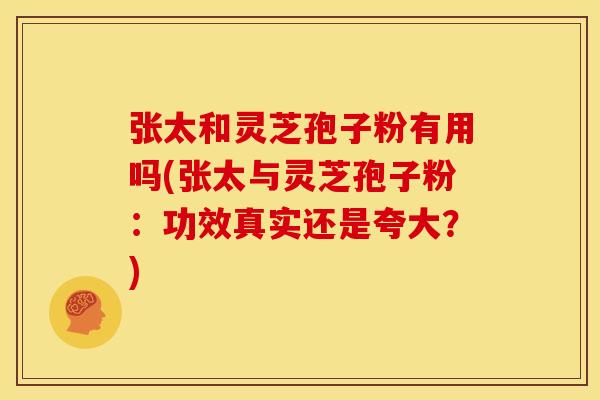 张太和灵芝孢子粉有用吗(张太与灵芝孢子粉:功效真实还是夸大?)