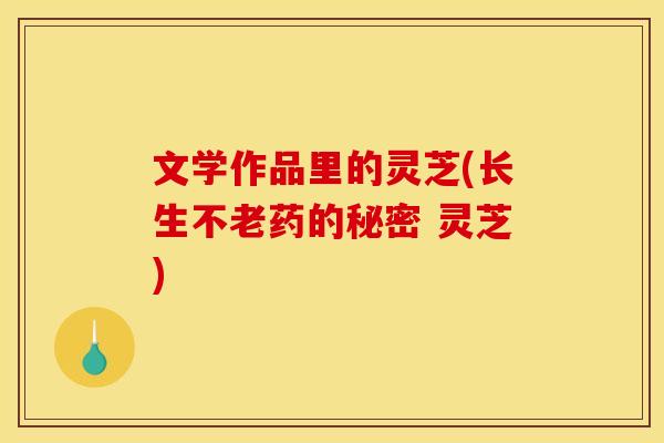 文学作品里的灵芝(长生不老药的秘密 灵芝)