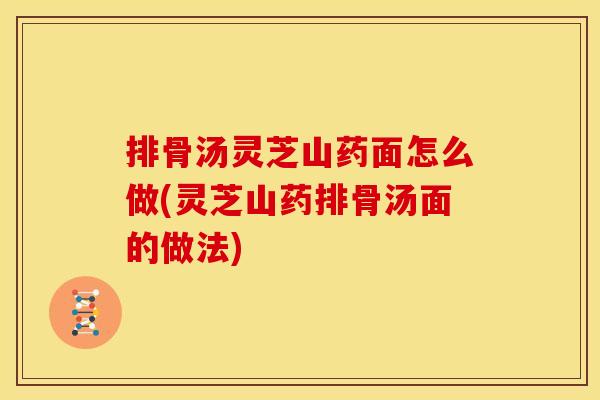 排骨汤灵芝山药面怎么做(灵芝山药排骨汤面的做法)