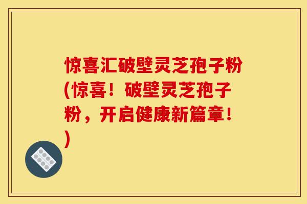 惊喜汇破壁灵芝孢子粉(惊喜！破壁灵芝孢子粉，开启健康新篇章！)