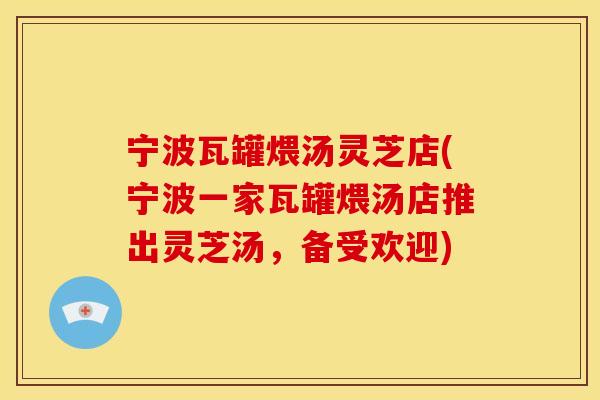 宁波瓦罐煨汤灵芝店(宁波一家瓦罐煨汤店推出灵芝汤,备受欢迎)