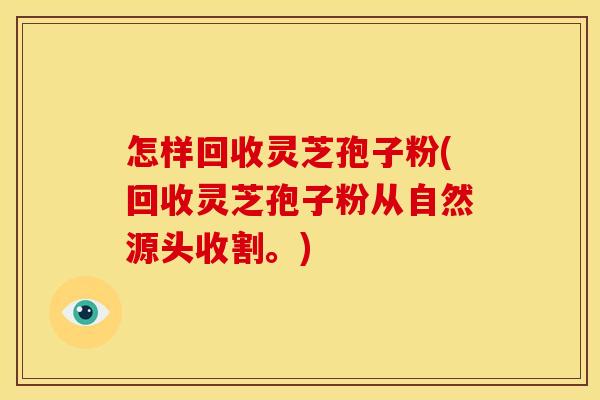 怎样回收灵芝孢子粉(回收灵芝孢子粉从自然源头收割。)