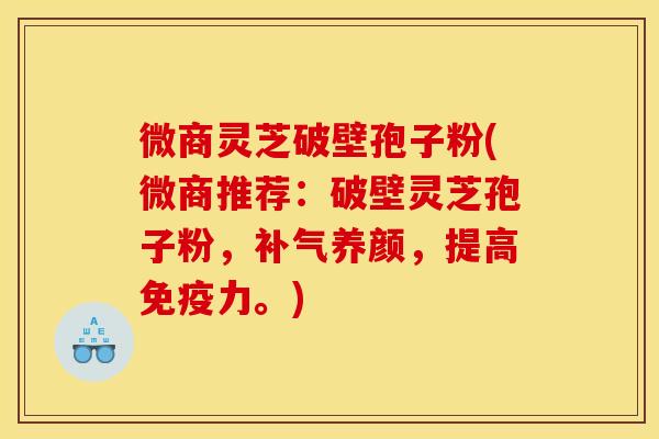 微商灵芝破壁孢子粉(微商推荐:破壁灵芝孢子粉,补气养颜,提高免疫力。)