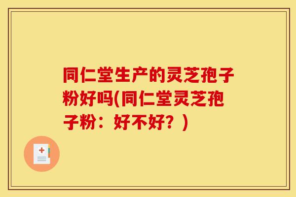 同仁堂生产的灵芝孢子粉好吗(同仁堂灵芝孢子粉:好不好?)