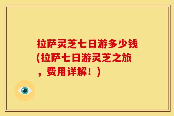 拉萨灵芝七日游多少钱(拉萨七日游灵芝之旅,费用详解!)