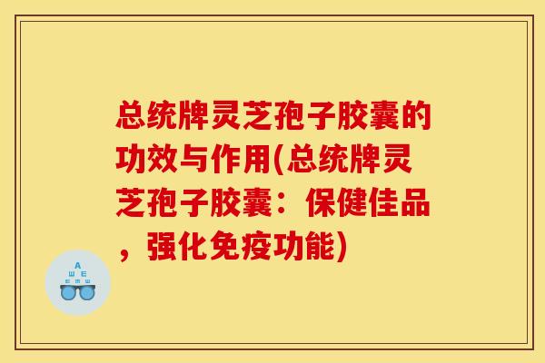 总统牌灵芝孢子胶囊的功效与作用(总统牌灵芝孢子胶囊:保健佳品,强化免疫功能)