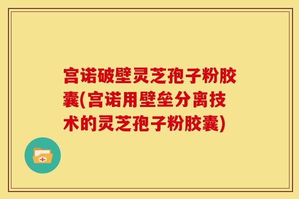 宫诺破壁灵芝孢子粉胶囊(宫诺用壁垒分离技术的灵芝孢子粉胶囊)