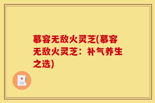 慕容无敌火灵芝(慕容无敌火灵芝:补气养生之选)