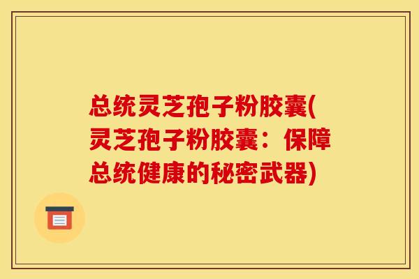 总统灵芝孢子粉胶囊(灵芝孢子粉胶囊：保障总统健康的秘密武器)