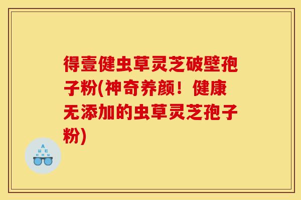 得壹健虫草灵芝破壁孢子粉(神奇养颜!健康无添加的虫草灵芝孢子粉)