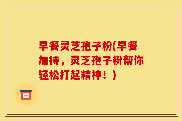 早餐灵芝孢子粉(早餐加持，灵芝孢子粉帮你轻松打起精神！)