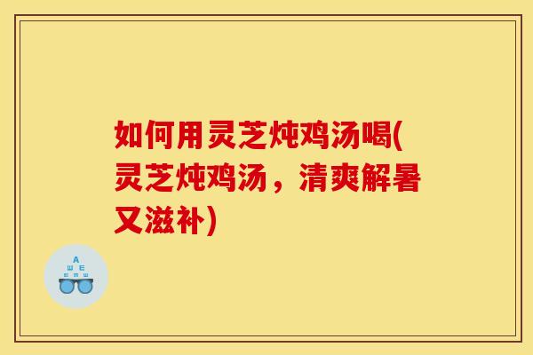如何用灵芝炖鸡汤喝(灵芝炖鸡汤,清爽解暑又滋补)