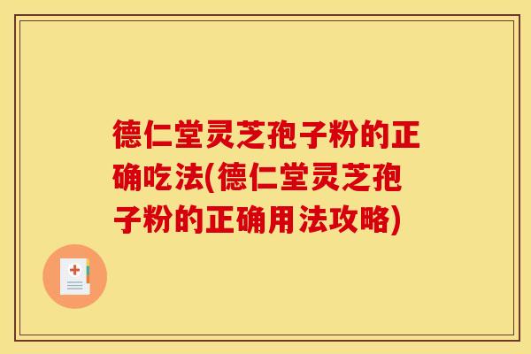 德仁堂灵芝孢子粉的正确吃法(德仁堂灵芝孢子粉的正确用法攻略)