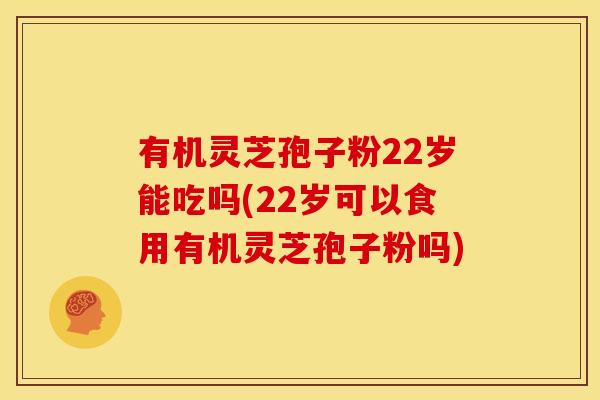 有机灵芝孢子粉22岁能吃吗(22岁可以食用有机灵芝孢子粉吗)
