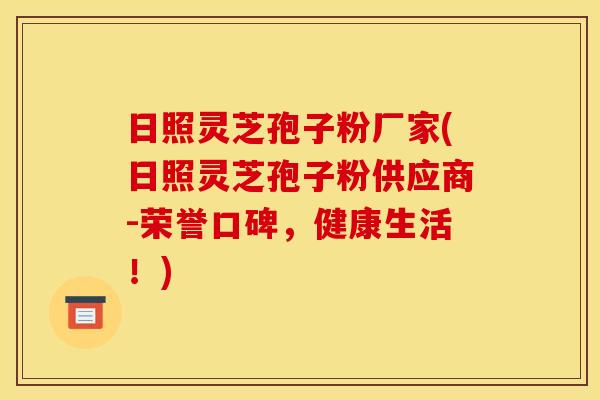 日照灵芝孢子粉厂家(日照灵芝孢子粉供应商-荣誉口碑，健康生活！)