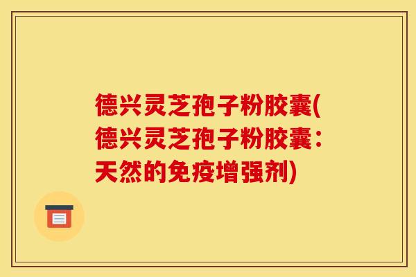 德兴灵芝孢子粉胶囊(德兴灵芝孢子粉胶囊:天然的免疫增强剂)