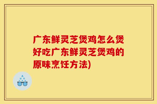 广东鲜灵芝煲鸡怎么煲好吃广东鲜灵芝煲鸡的原味烹饪方法)