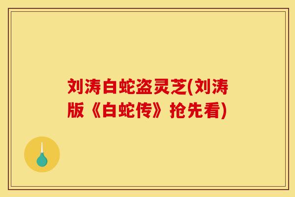 刘涛白蛇盗灵芝(刘涛版《白蛇传》抢先看)