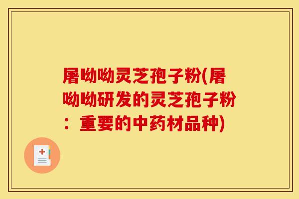 屠呦呦灵芝孢子粉(屠呦呦研发的灵芝孢子粉:重要的中药材品种)