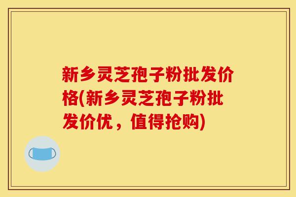 新乡灵芝孢子粉批发价格(新乡灵芝孢子粉批发价优，值得抢购)