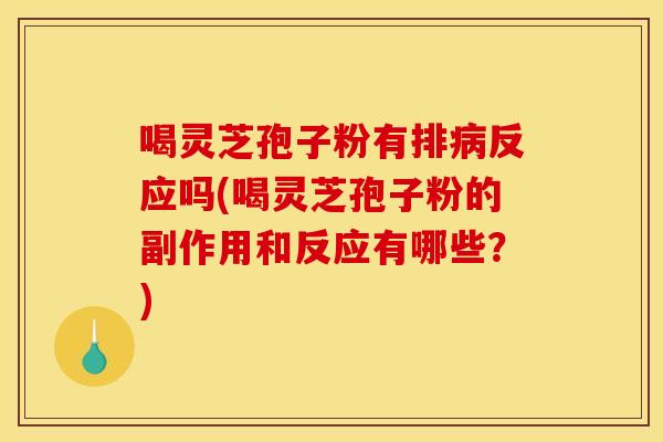 喝灵芝孢子粉有排病反应吗(喝灵芝孢子粉的副作用和反应有哪些?)