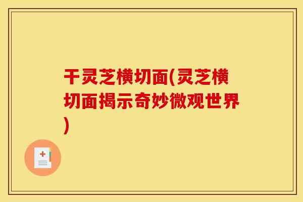干灵芝横切面(灵芝横切面揭示奇妙微观世界)